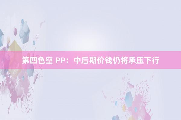 第四色空 PP：中后期价钱仍将承压下行