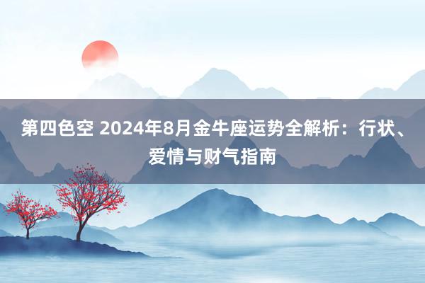 第四色空 2024年8月金牛座运势全解析：行状、爱情与财气指南