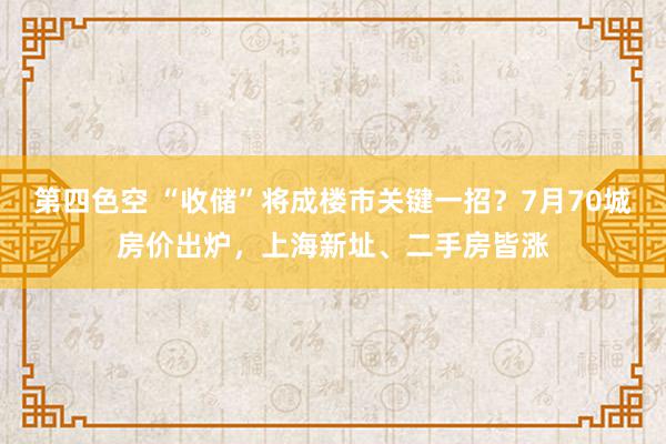 第四色空 “收储”将成楼市关键一招？7月70城房价出炉，上海新址、二手房皆涨