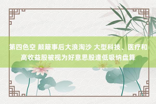 第四色空 颠簸事后大浪淘沙 大型科技、医疗和高收益股被视为好意思股逢低吸纳盘算