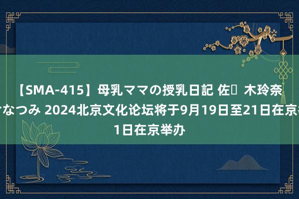 【SMA-415】母乳ママの授乳日記 佐々木玲奈 友倉なつみ 2024北京文化论坛将于9月19日至21日在京举办