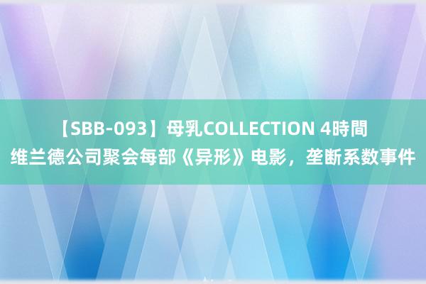 【SBB-093】母乳COLLECTION 4時間 维兰德公司聚会每部《异形》电影，垄断系数事件