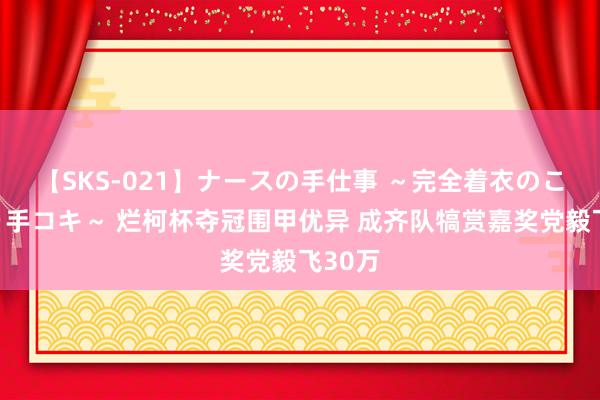 【SKS-021】ナースの手仕事 ～完全着衣のこだわり手コキ～ 烂柯杯夺冠围甲优异 成齐队犒赏嘉奖党毅飞30万