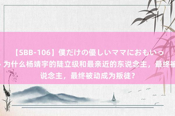 【SBB-106】僕だけの優しいママにおもいっきり甘えたい 为什么杨靖宇的陡立级和最亲近的东说念主，最终被动成为叛徒？