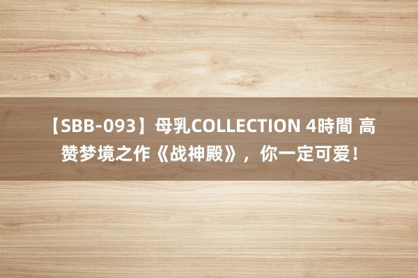 【SBB-093】母乳COLLECTION 4時間 高赞梦境之作《战神殿》，你一定可爱！