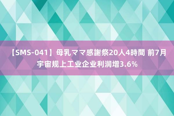 【SMS-041】母乳ママ感謝祭20人4時間 前7月宇宙规上工业企业利润增3.6%