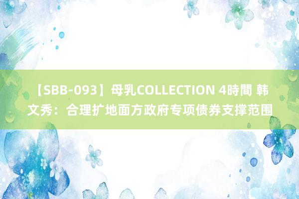 【SBB-093】母乳COLLECTION 4時間 韩文秀：合理扩地面方政府专项债券支撑范围